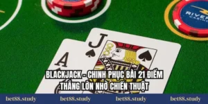 Blackjack – Chinh Phục Bài 21 Điểm Thắng Lớn Nhờ Chiến Thuật
